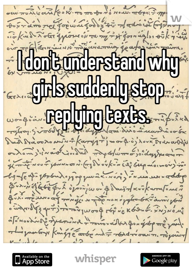 I don't understand why girls suddenly stop replying texts. 