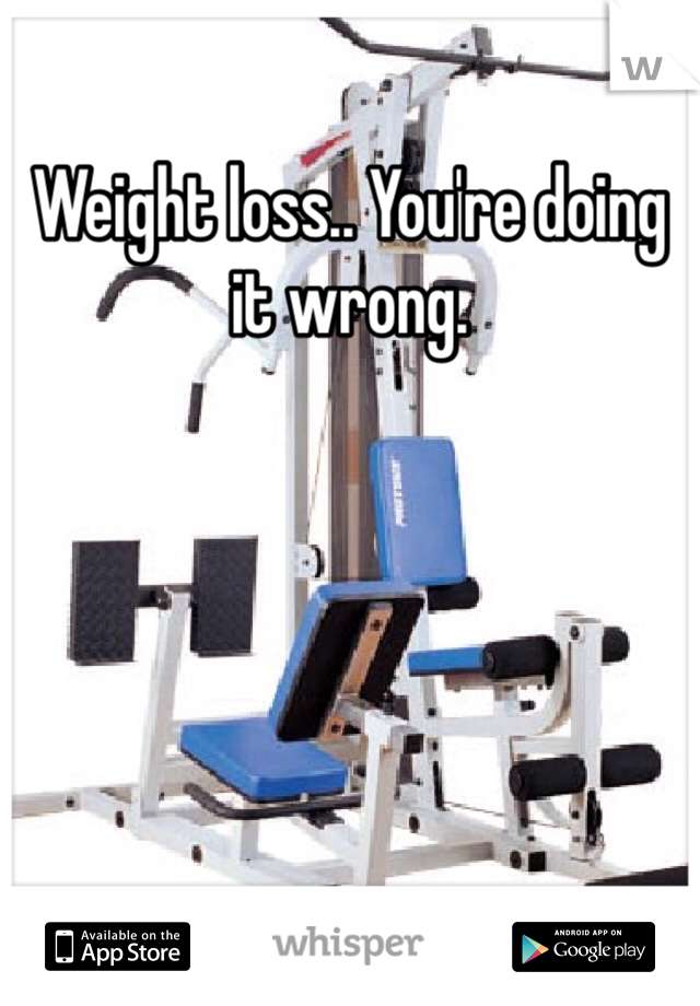 Weight loss.. You're doing it wrong. 