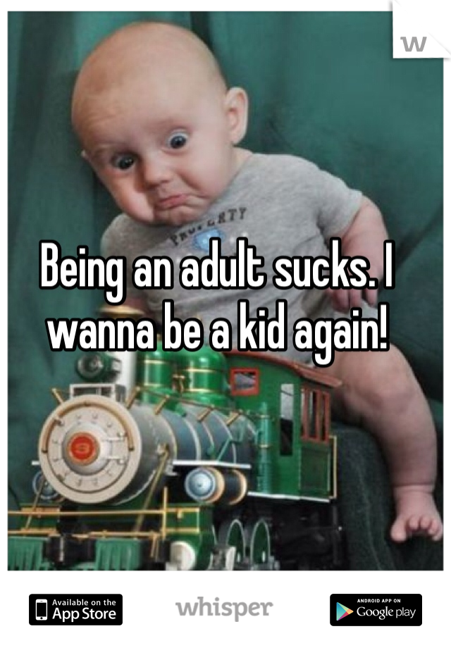 Being an adult sucks. I wanna be a kid again!