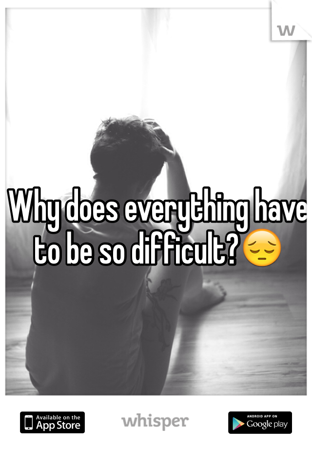 Why does everything have to be so difficult?😔