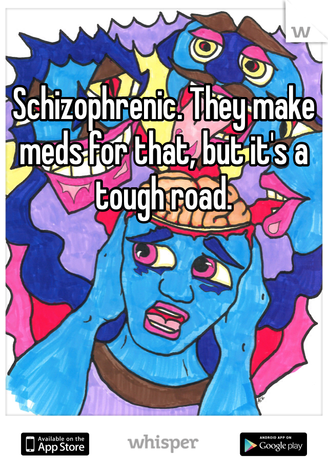 Schizophrenic. They make meds for that, but it's a tough road.  