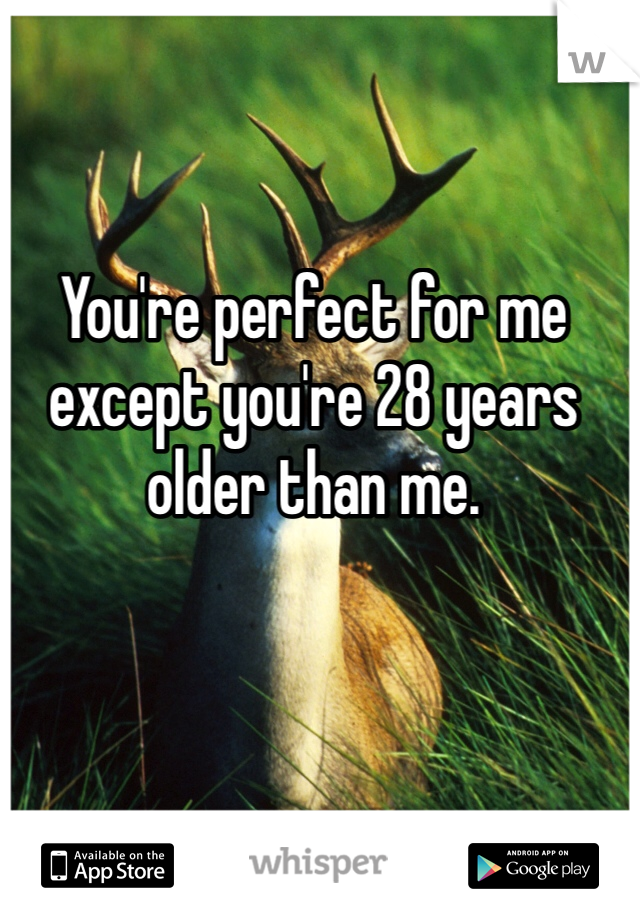 You're perfect for me except you're 28 years older than me. 