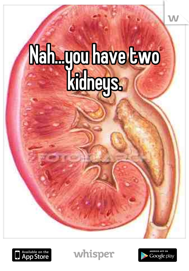 Nah...you have two kidneys.