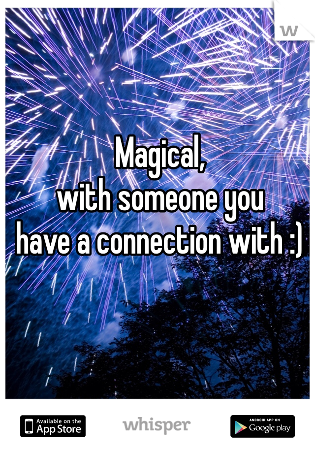 Magical, 
with someone you 
have a connection with :)