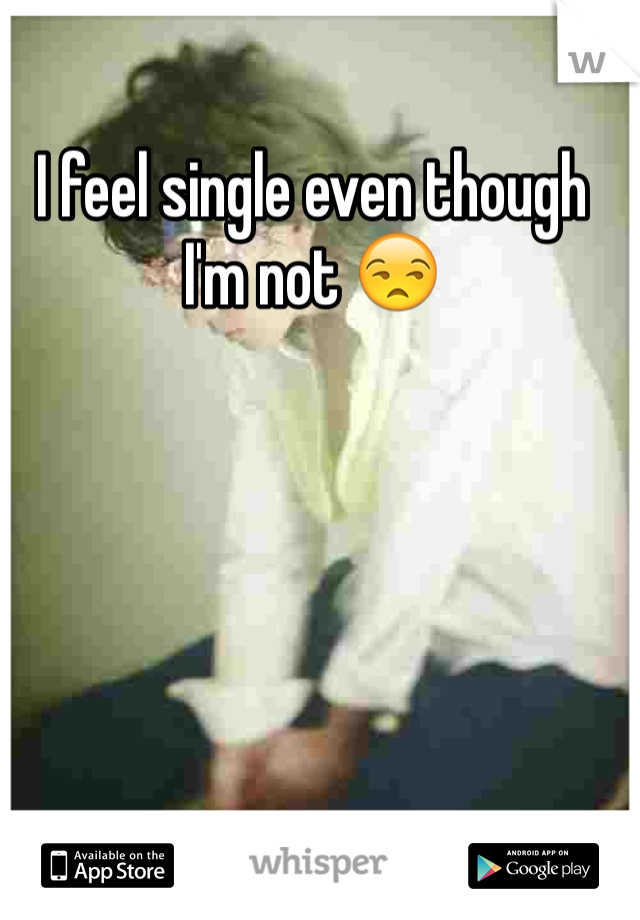 I feel single even though I'm not 😒