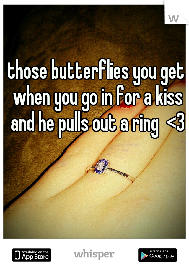 those butterflies you get when you go in for a kiss and he pulls out a ring  <3