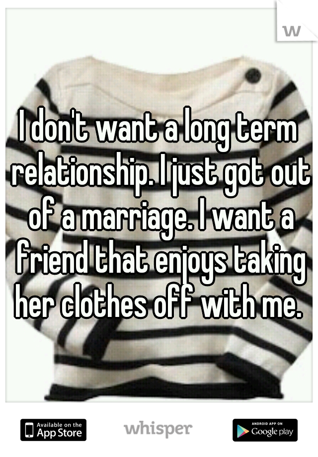 I don't want a long term relationship. I just got out of a marriage. I want a friend that enjoys taking her clothes off with me. 
