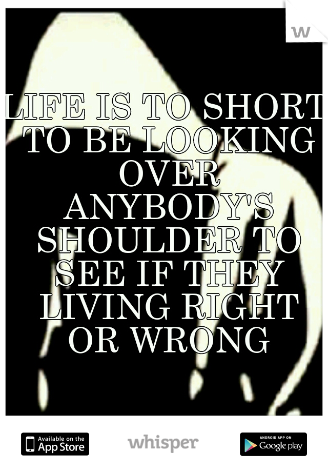 LIFE IS TO SHORT TO BE LOOKING OVER ANYBODY'S SHOULDER TO SEE IF THEY LIVING RIGHT OR WRONG