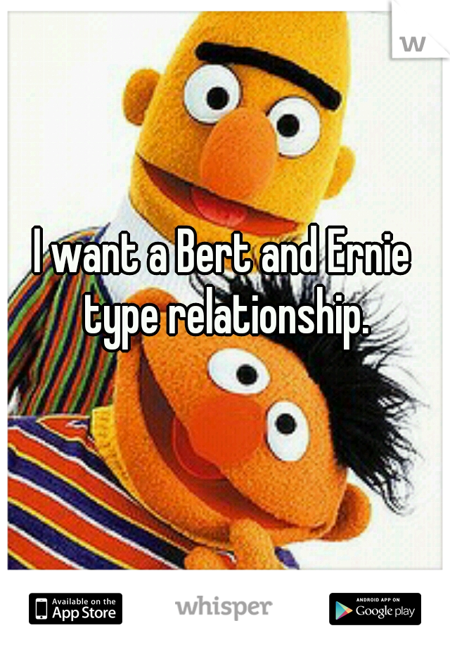 I want a Bert and Ernie type relationship.