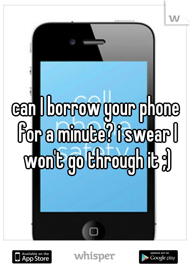 can I borrow your phone for a minute? i swear I won't go through it ;)