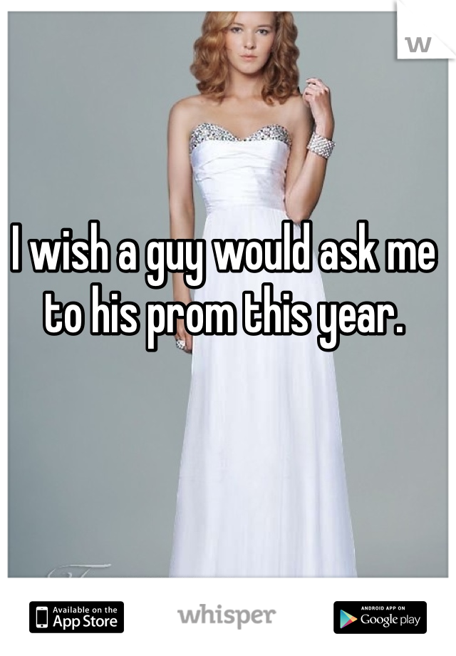 I wish a guy would ask me to his prom this year.