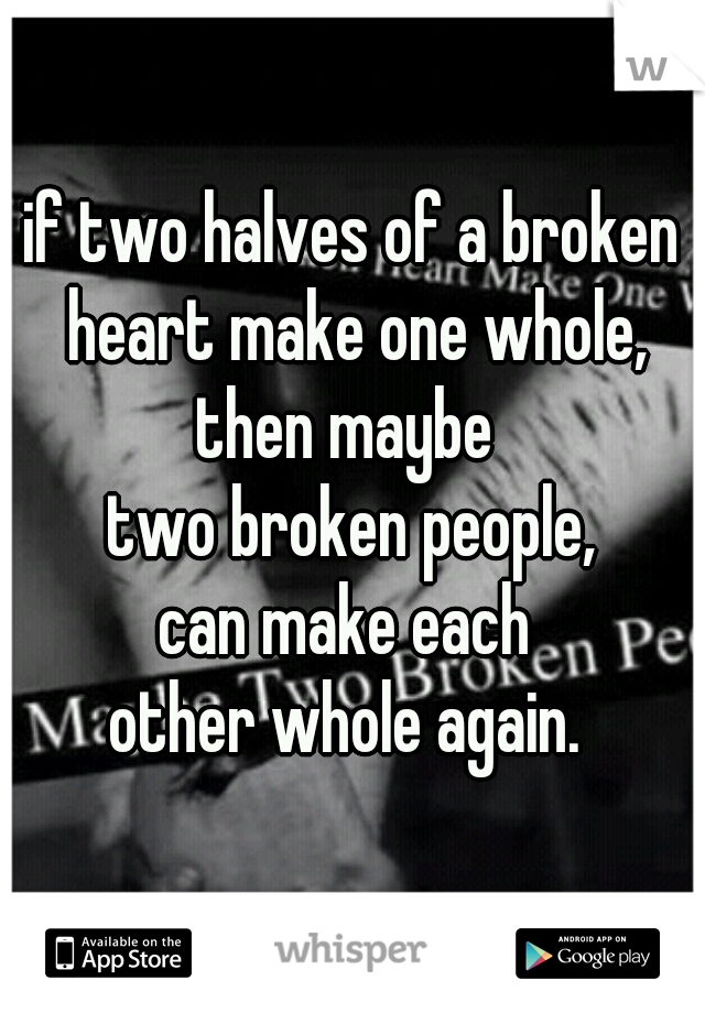 
if two halves of a broken heart make one whole,
then maybe 
two broken people,
can make each 
other whole again. 