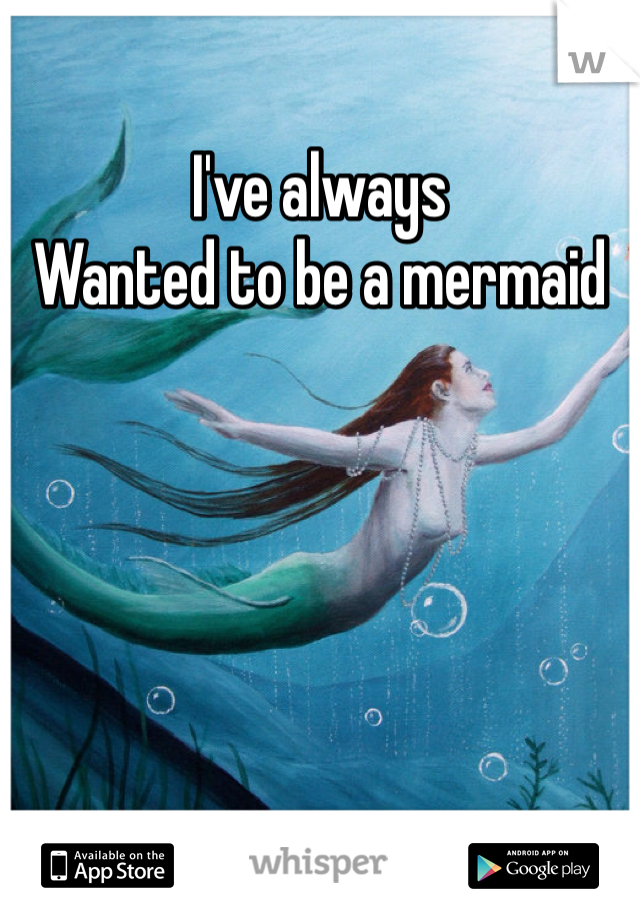 I've always
Wanted to be a mermaid