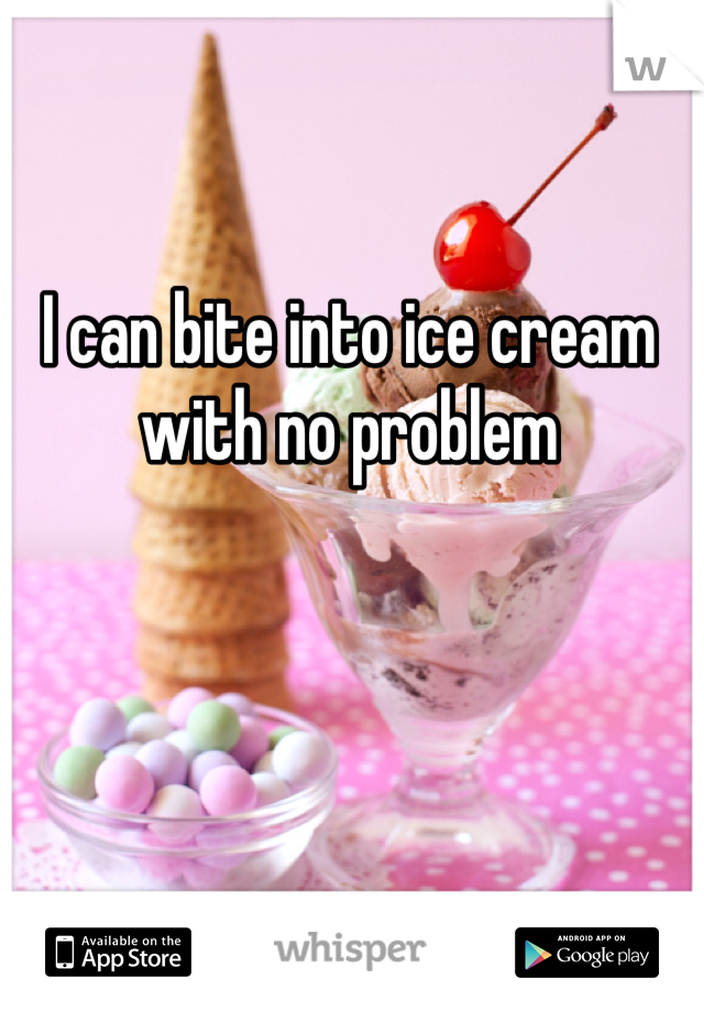 I can bite into ice cream with no problem
