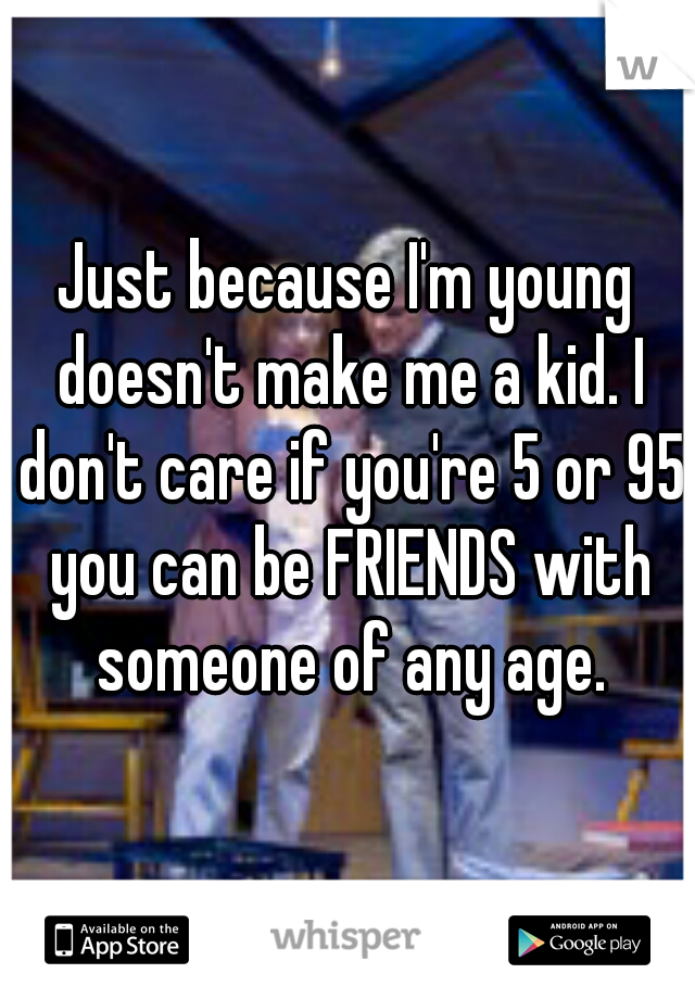 Just because I'm young doesn't make me a kid. I don't care if you're 5 or 95 you can be FRIENDS with someone of any age.