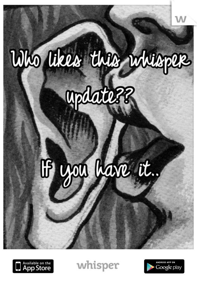 Who likes this whisper update??

If you have it..