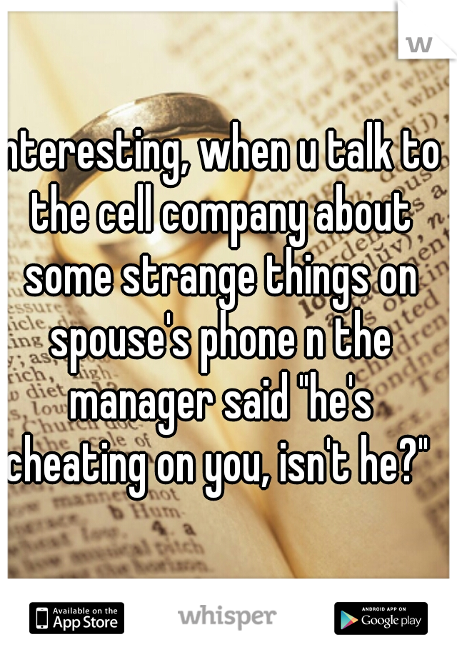 interesting, when u talk to the cell company about some strange things on spouse's phone n the manager said "he's cheating on you, isn't he?" 