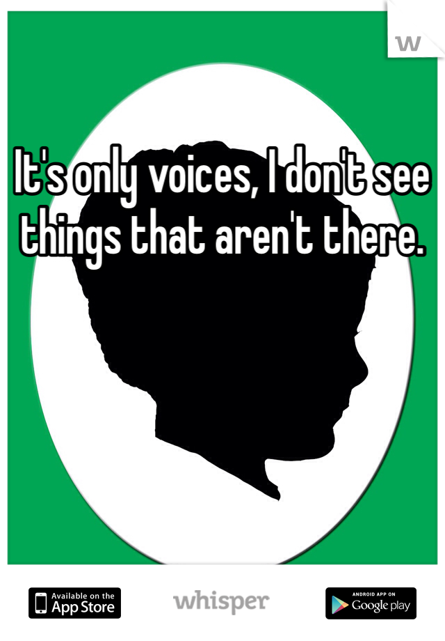 It's only voices, I don't see things that aren't there. 