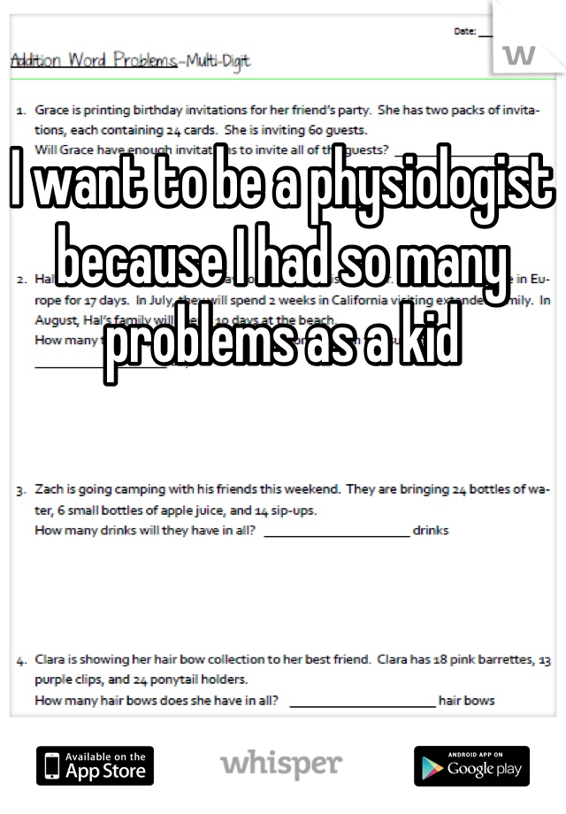 I want to be a physiologist because I had so many problems as a kid