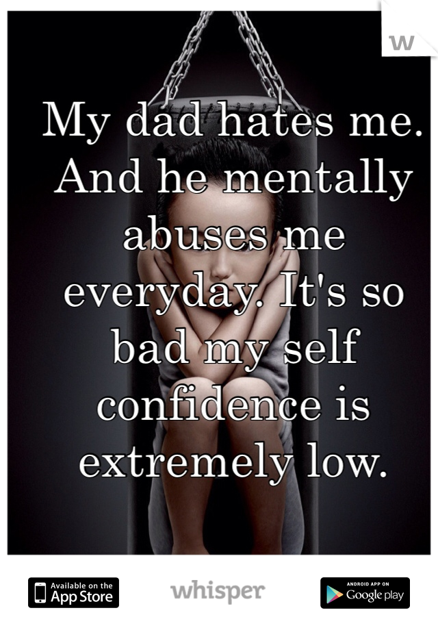 My dad hates me.
And he mentally abuses me everyday. It's so bad my self confidence is extremely low.