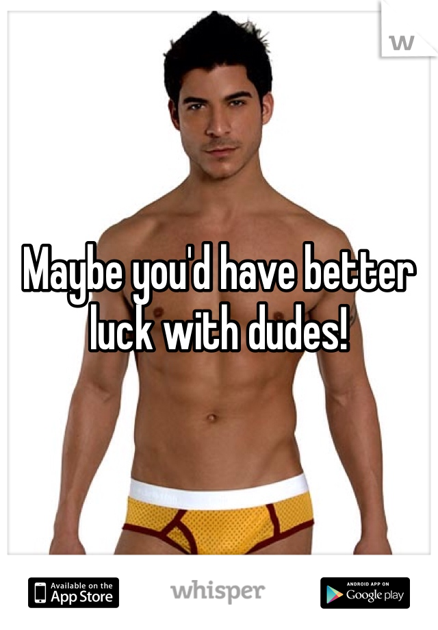



Maybe you'd have better luck with dudes!