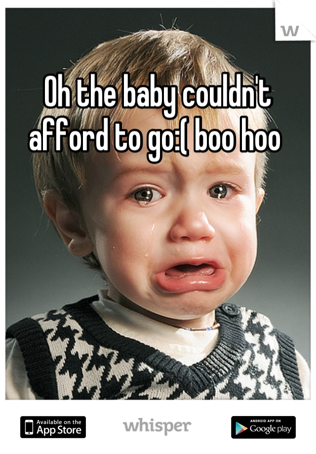 Oh the baby couldn't afford to go:( boo hoo 
