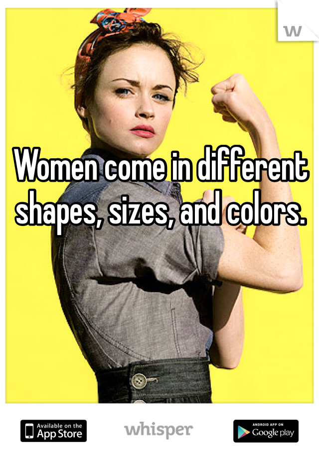 Women come in different
shapes, sizes, and colors.
