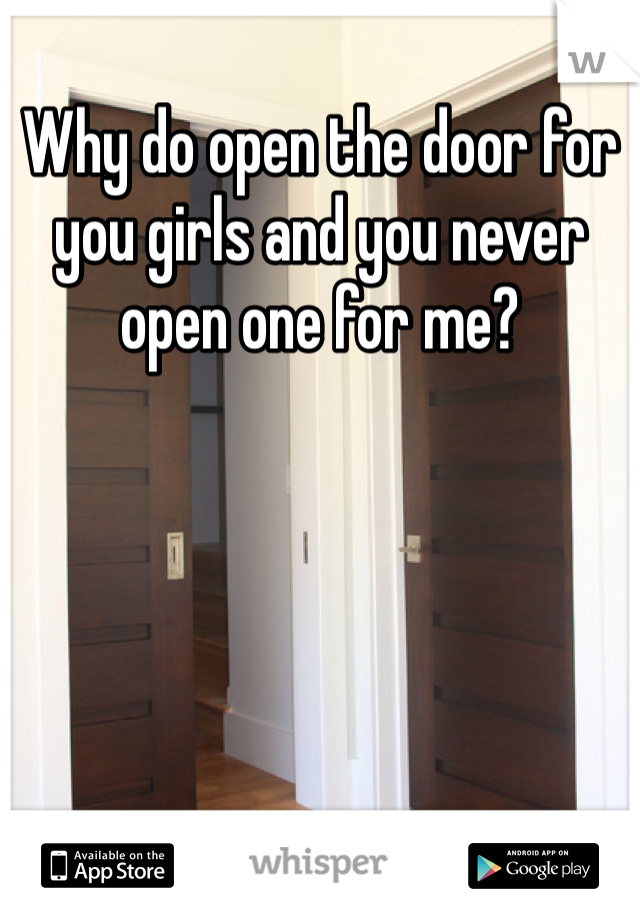 Why do open the door for you girls and you never open one for me?
