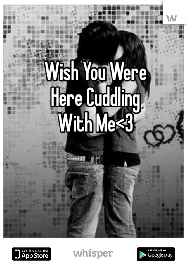 Wish You Were 
Here Cuddling
With Me<3