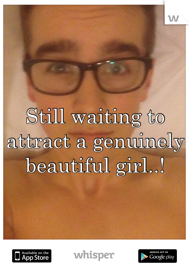 Still waiting to attract a genuinely beautiful girl..!