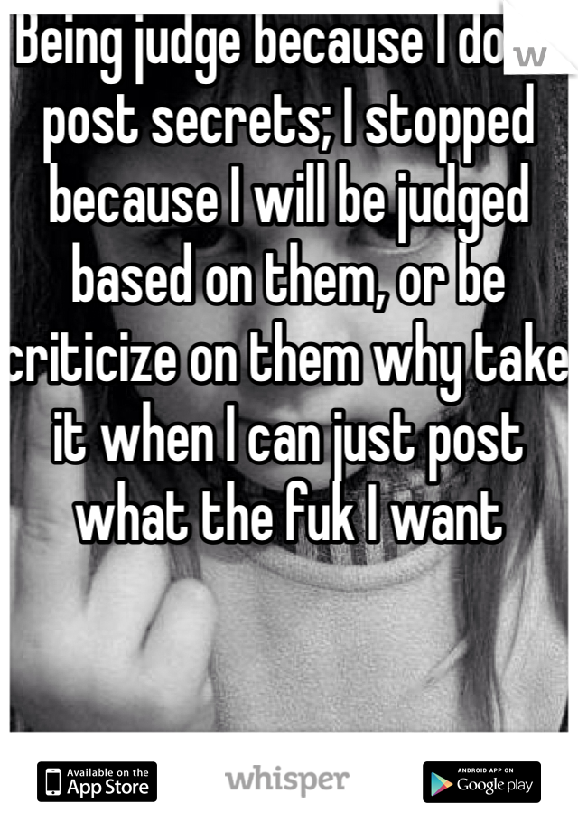Being judge because I don't post secrets; I stopped because I will be judged based on them, or be criticize on them why take it when I can just post what the fuk I want 