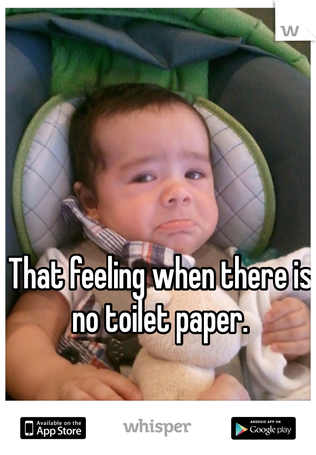 That feeling when there is no toilet paper. 