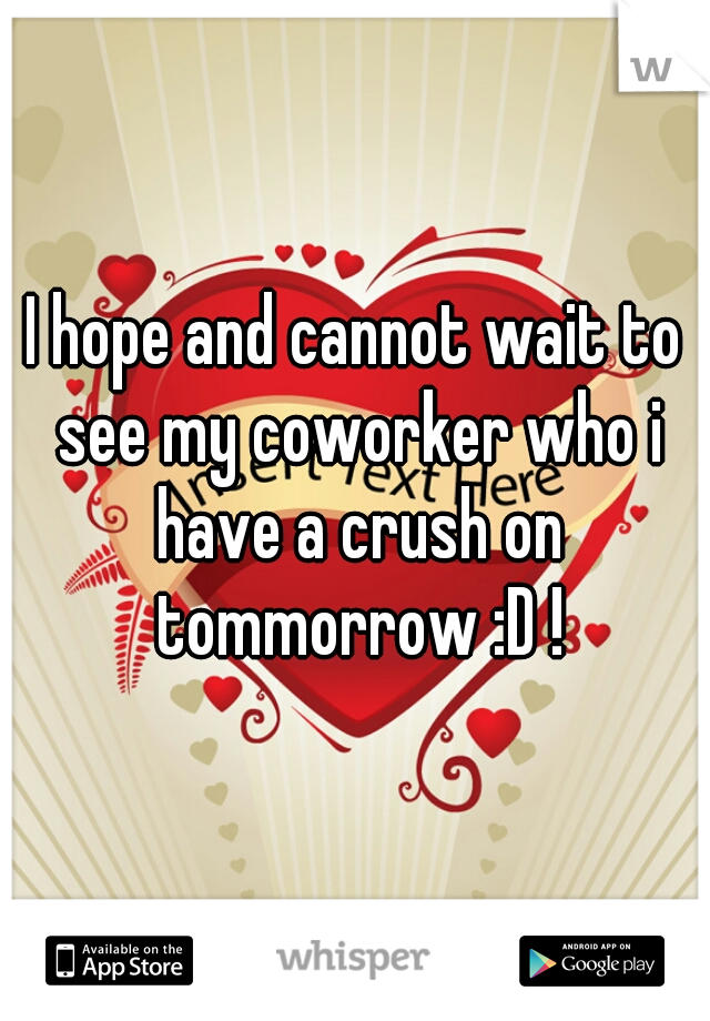 I hope and cannot wait to see my coworker who i have a crush on tommorrow :D !