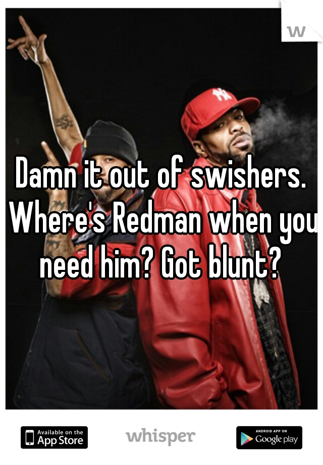 Damn it out of swishers. Where's Redman when you need him? Got blunt? 