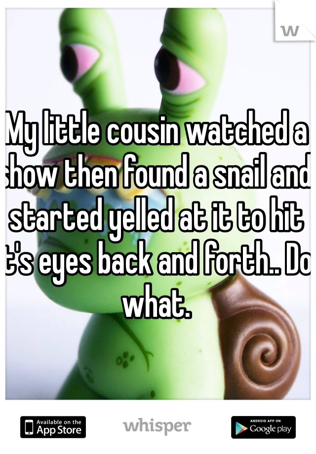 My little cousin watched a show then found a snail and started yelled at it to hit it's eyes back and forth.. Do what.