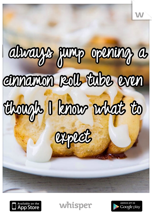 I always jump opening a cinnamon roll tube even though I know what to expect 