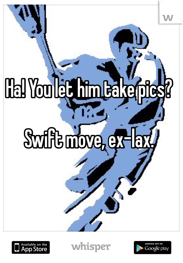 Ha! You let him take pics?

Swift move, ex-lax.