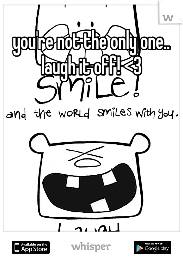 you're not the only one.. laugh it off! <3 

