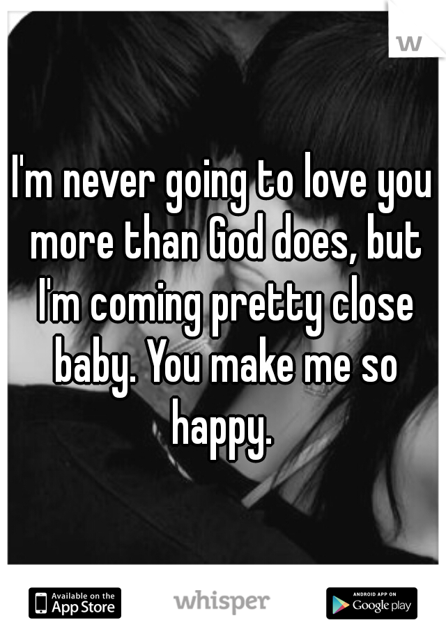 I'm never going to love you more than God does, but I'm coming pretty close baby. You make me so happy. 