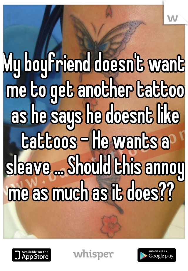 My boyfriend doesn't want me to get another tattoo as he says he doesnt like tattoos - He wants a sleave ... Should this annoy me as much as it does??  