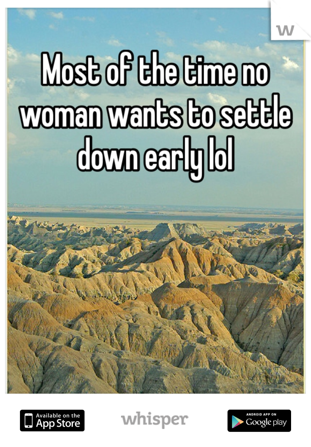 Most of the time no woman wants to settle down early lol 