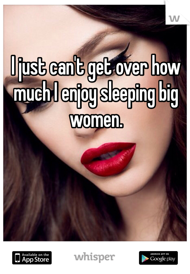 I just can't get over how much I enjoy sleeping big women. 