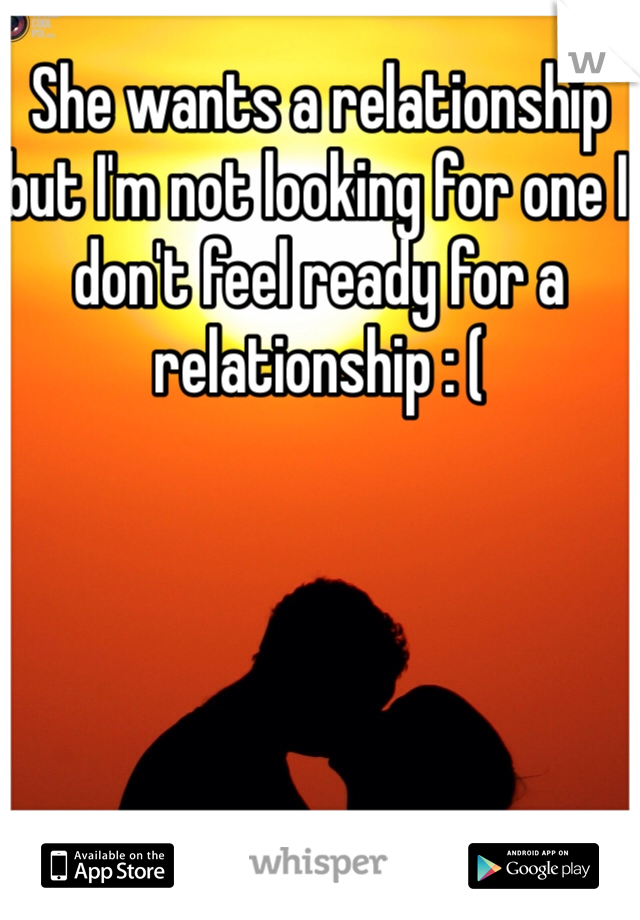 She wants a relationship but I'm not looking for one I don't feel ready for a relationship : ( 