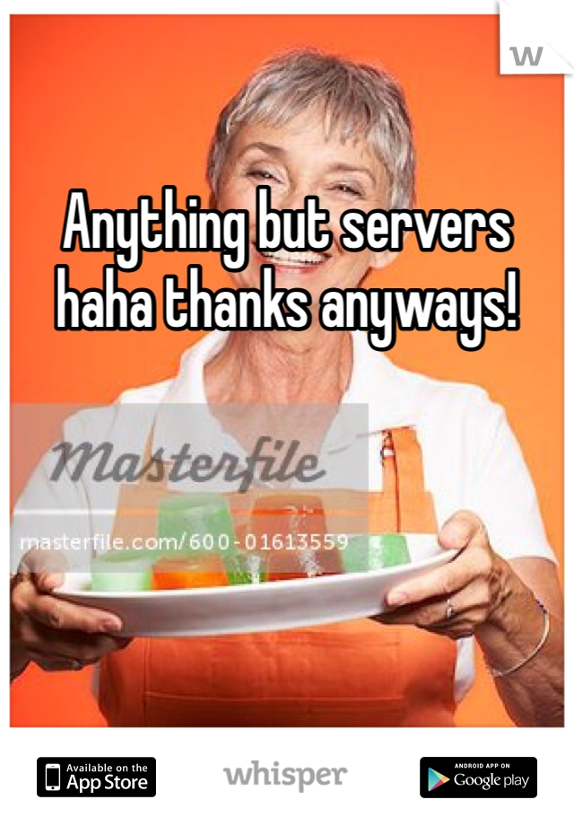 Anything but servers haha thanks anyways!