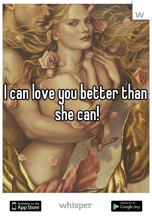 I can love you better than she can!