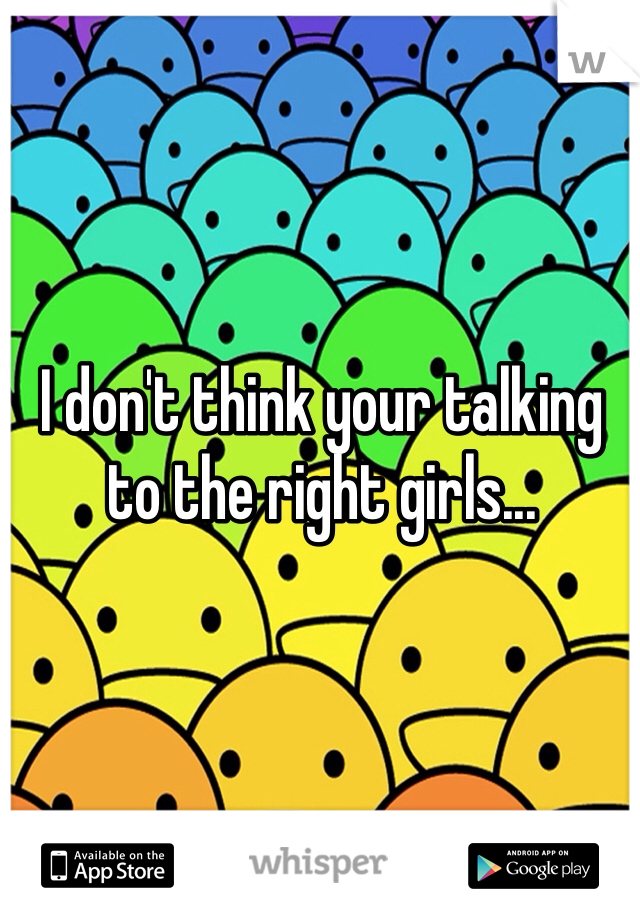 I don't think your talking to the right girls... 