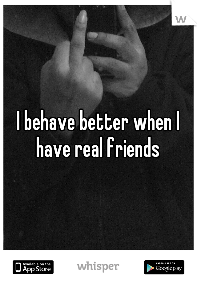 I behave better when I have real friends 