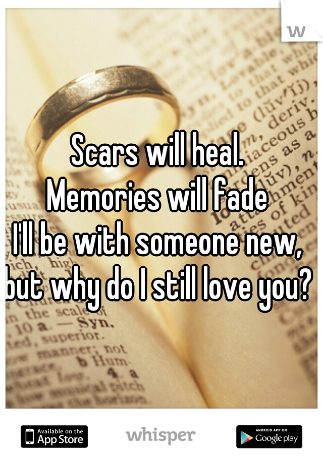 Scars will heal. 
Memories will fade 
I'll be with someone new, 
but why do I still love you? 