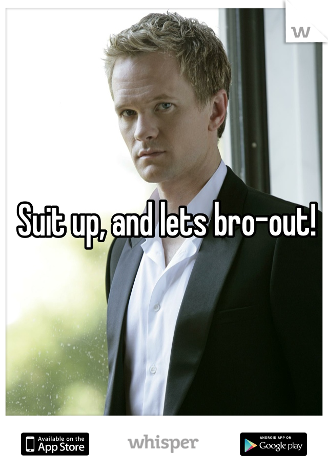 Suit up, and lets bro-out!