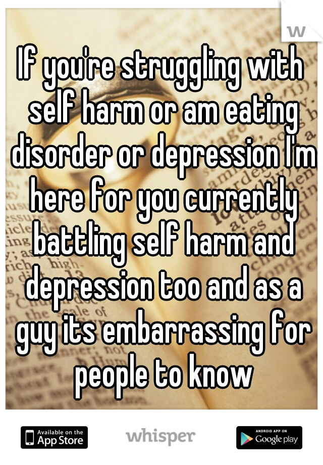 If you're struggling with self harm or am eating disorder or depression I'm here for you currently battling self harm and depression too and as a guy its embarrassing for people to know